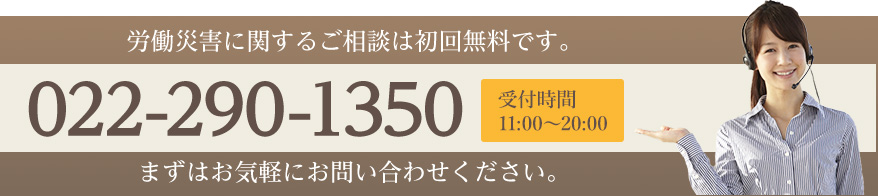 労働災害に関するご相談は初回無料です。 TEL:022-290-1350 受付時間 受付時間11:00〜20:00 まずはお気軽にお問い合わせください。